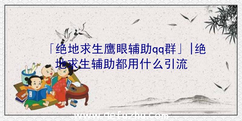 「绝地求生鹰眼辅助qq群」|绝地求生辅助都用什么引流